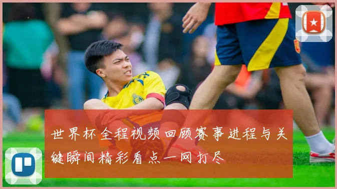 世界杯全程视频回顾赛事进程与关键瞬间精彩看点一网打尽