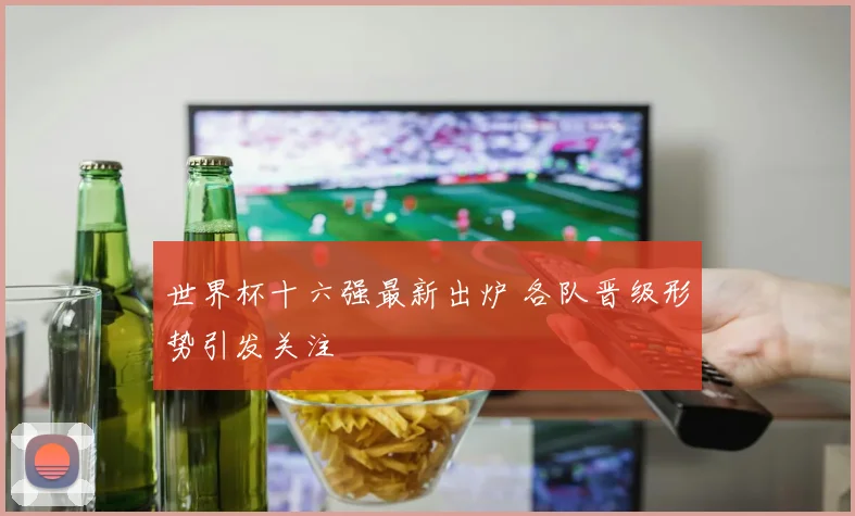 世界杯十六强最新出炉 各队晋级形势引发关注