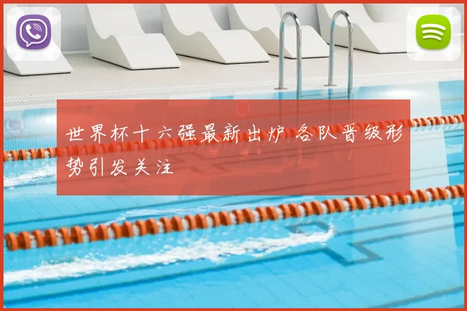 世界杯十六强最新出炉 各队晋级形势引发关注