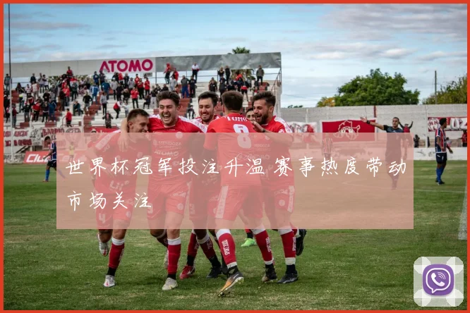 世界杯冠军投注升温 赛事热度带动市场关注
