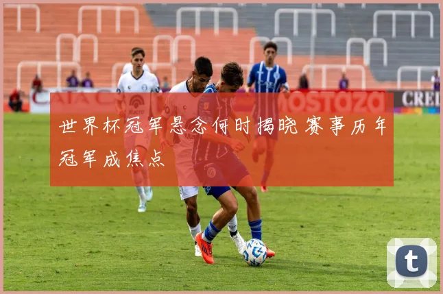 世界杯冠军悬念何时揭晓 赛事历年冠军成焦点