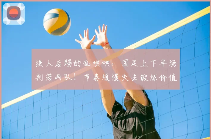 换人后踢的乱哄哄,国足上下半场判若两队!节奏缓慢失去锻炼价值