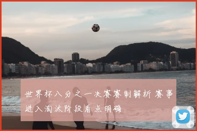 世界杯八分之一决赛赛制解析 赛事进入淘汰阶段看点明确