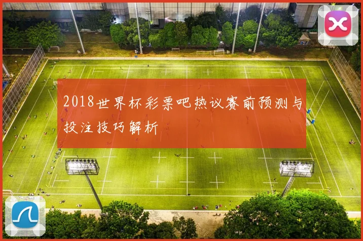 2018世界杯彩票吧热议赛前预测与投注技巧解析