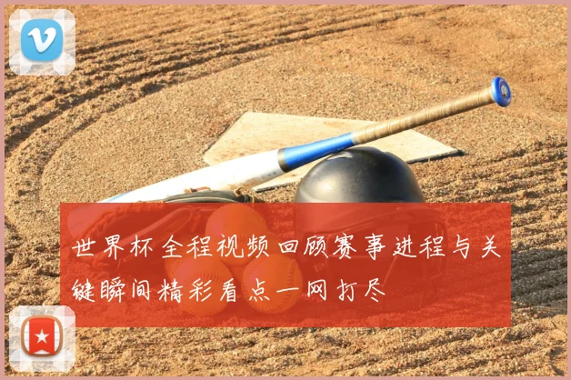 世界杯全程视频回顾赛事进程与关键瞬间精彩看点一网打尽