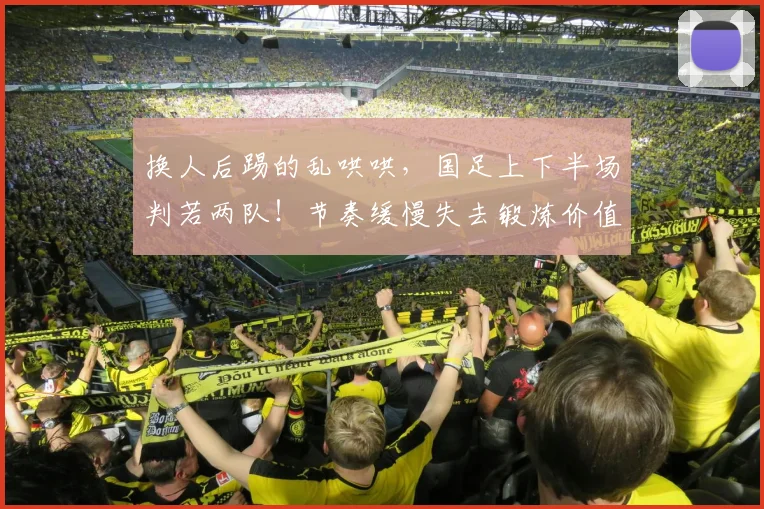 换人后踢的乱哄哄,国足上下半场判若两队!节奏缓慢失去锻炼价值