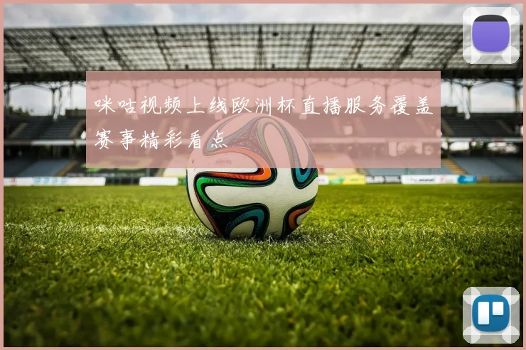 咪咕视频上线欧洲杯直播服务覆盖赛事精彩看点