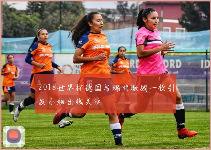 2018世界杯德国与瑞典激战一役引发小组出线关注