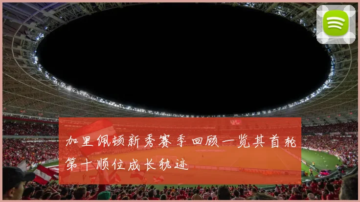 加里佩顿新秀赛季回顾一览其首轮第十顺位成长轨迹