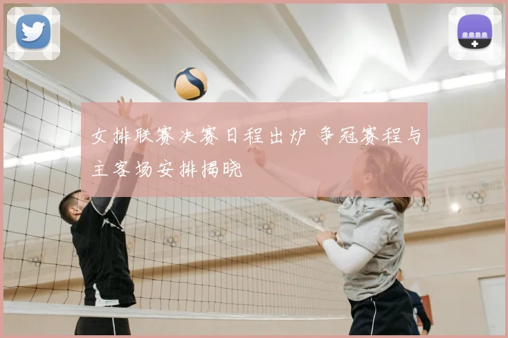 女排联赛决赛日程出炉 争冠赛程与主客场安排揭晓
