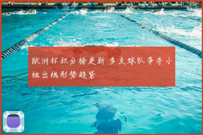 欧洲杯积分榜更新 多支球队争夺小组出线形势趋紧