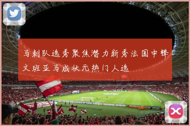 马刺队选秀聚焦潜力新秀法国中锋文班亚马成状元热门人选