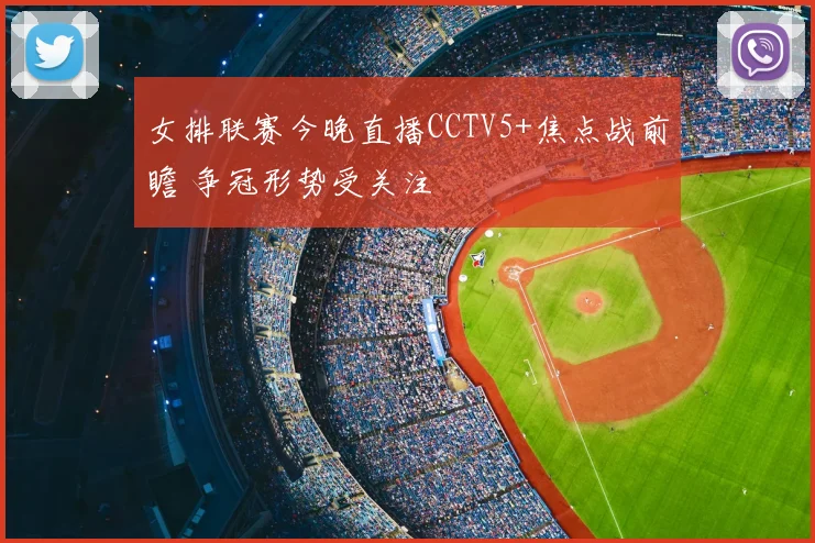女排联赛今晚直播CCTV5+焦点战前瞻 争冠形势受关注