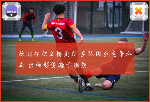 欧洲杯积分榜更新 多队同分竞争加剧 出线形势趋于明朗