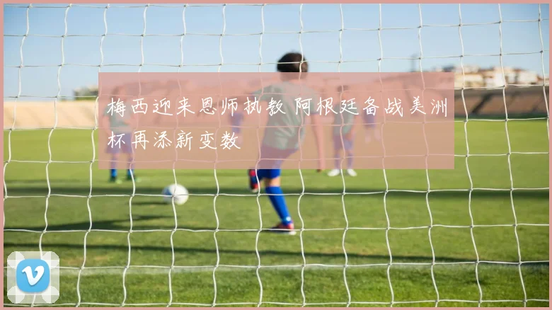 梅西迎来恩师执教 阿根廷备战美洲杯再添新变数