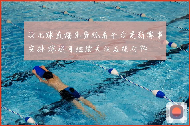 羽毛球直播免费观看平台更新赛事安排 球迷可继续关注后续对阵