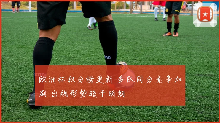 欧洲杯积分榜更新 多队同分竞争加剧 出线形势趋于明朗