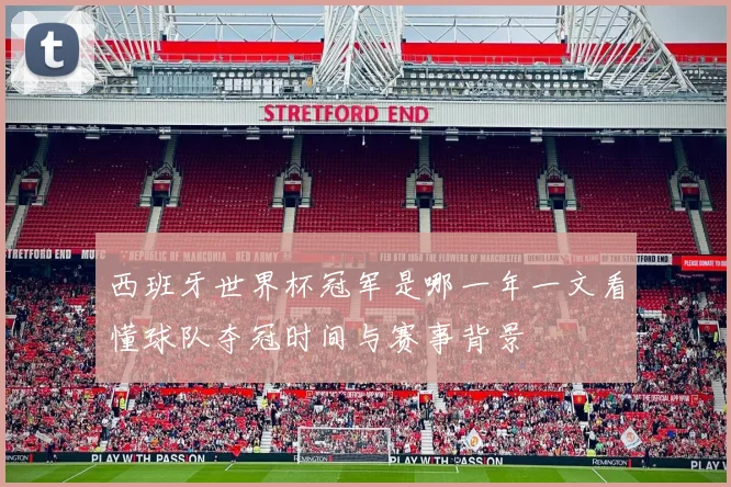 西班牙世界杯冠军是哪一年一文看懂球队夺冠时间与赛事背景