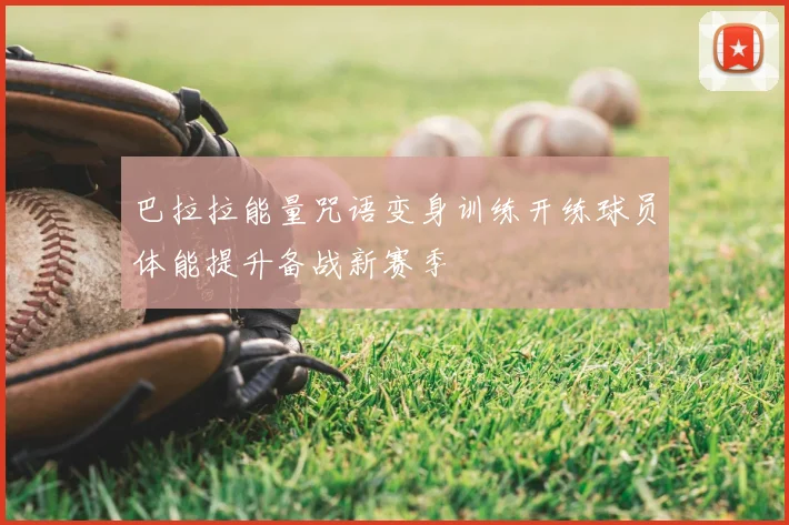 巴拉拉能量咒语变身训练开练球员体能提升备战新赛季