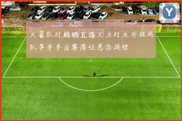 火箭队对鹈鹕直播火力对决升级两队争夺季后赛席位悬念延续