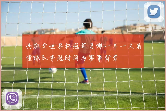 西班牙世界杯冠军是哪一年一文看懂球队夺冠时间与赛事背景