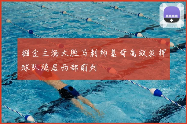 掘金主场大胜马刺约基奇高效发挥球队稳居西部前列