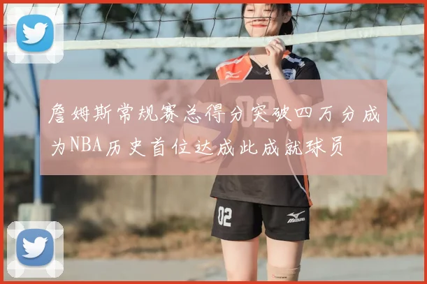 詹姆斯常规赛总得分突破四万分成为NBA历史首位达成此成就球员