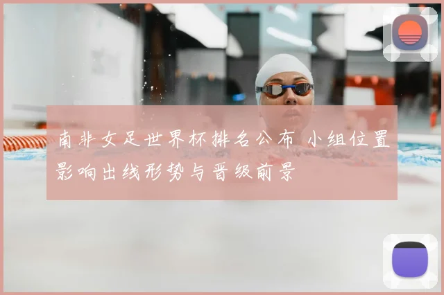 南非女足世界杯排名公布 小组位置影响出线形势与晋级前景