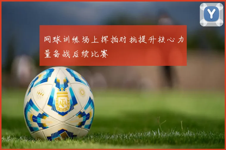 网球训练场上挥拍对抗提升核心力量备战后续比赛