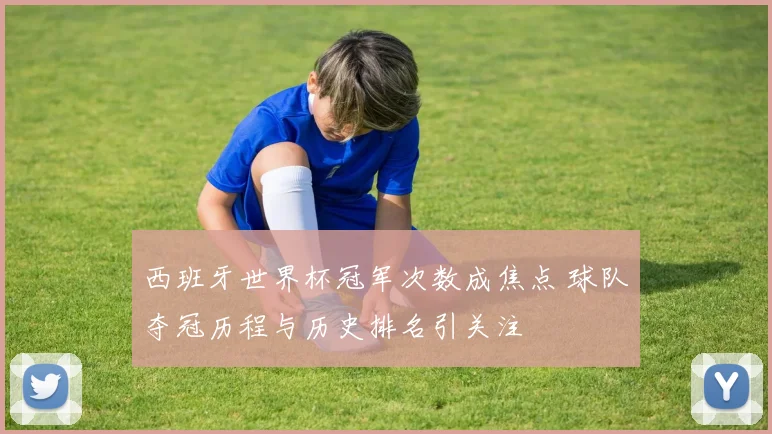 西班牙世界杯冠军次数成焦点 球队夺冠历程与历史排名引关注