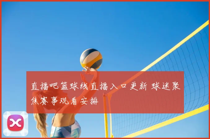直播吧篮球线直播入口更新 球迷聚焦赛事观看安排