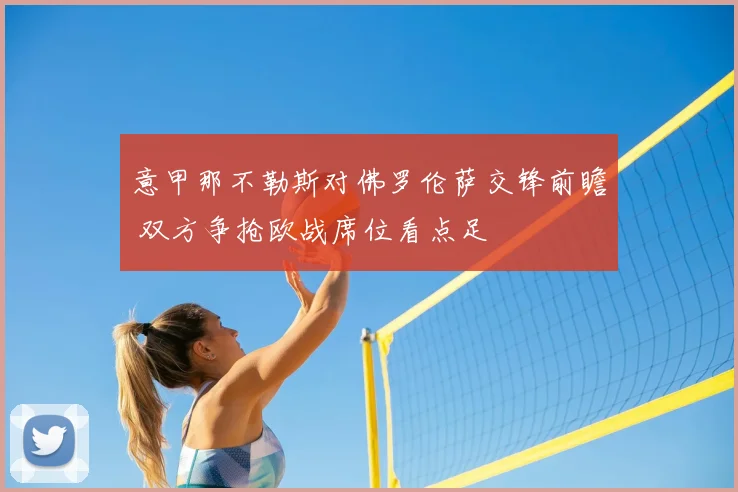 意甲那不勒斯对佛罗伦萨交锋前瞻 双方争抢欧战席位看点足