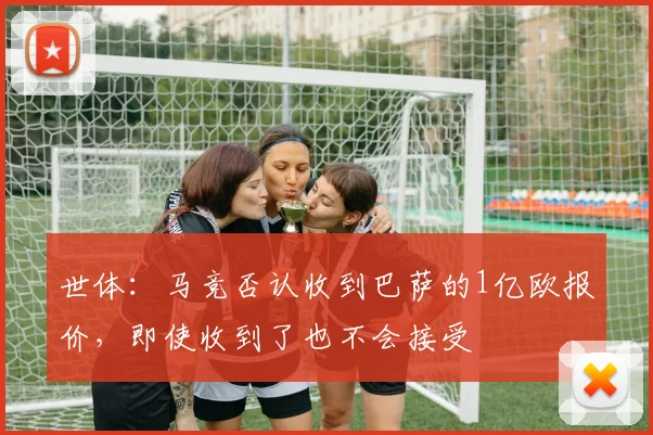 世体:马竞否认收到巴萨的1亿欧报价,即使收到了也不会接受