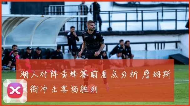 湖人对阵黄蜂赛前看点分析 詹姆斯领衔冲击客场胜利