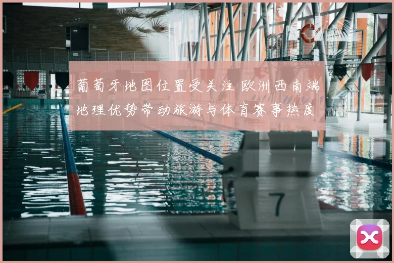 葡萄牙地图位置受关注 欧洲西南端地理优势带动旅游与体育赛事热度