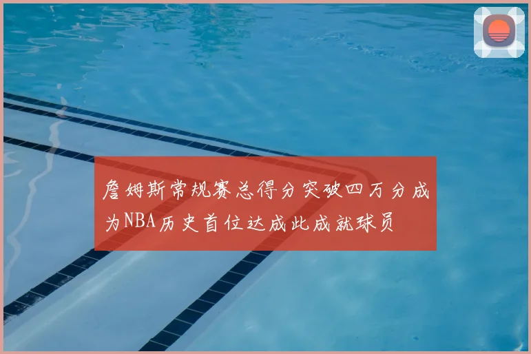 詹姆斯常规赛总得分突破四万分成为NBA历史首位达成此成就球员